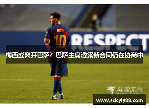 梅西或离开巴萨？巴萨主席透露新合同仍在协商中