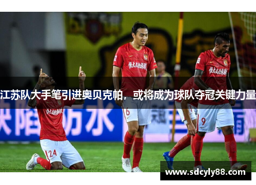 江苏队大手笔引进奥贝克帕，或将成为球队夺冠关键力量