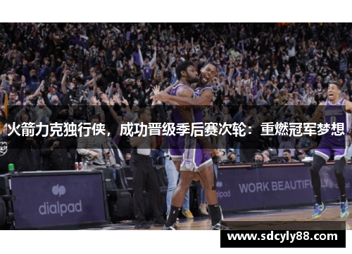 火箭力克独行侠，成功晋级季后赛次轮：重燃冠军梦想