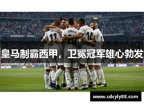 皇马制霸西甲，卫冕冠军雄心勃发