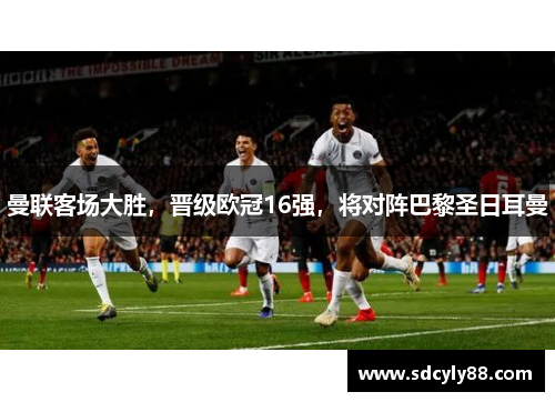 曼联客场大胜，晋级欧冠16强，将对阵巴黎圣日耳曼