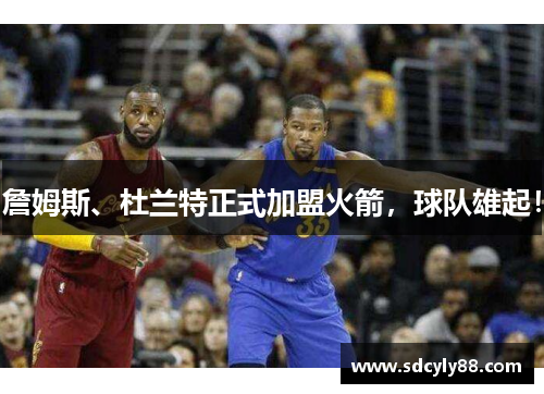 詹姆斯、杜兰特正式加盟火箭，球队雄起！