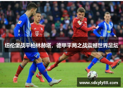 纽伦堡战平柏林赫塔，德甲平局之战震撼世界足坛
