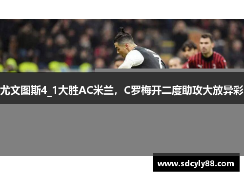 尤文图斯4_1大胜AC米兰，C罗梅开二度助攻大放异彩