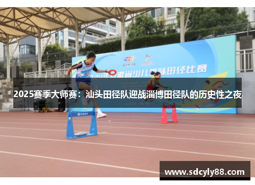 2025赛季大师赛：汕头田径队迎战淄博田径队的历史性之夜
