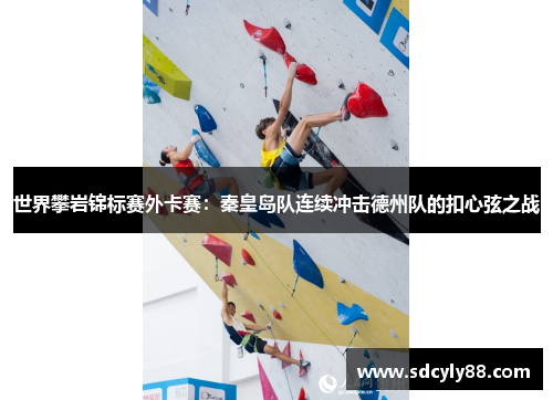世界攀岩锦标赛外卡赛：秦皇岛队连续冲击德州队的扣心弦之战