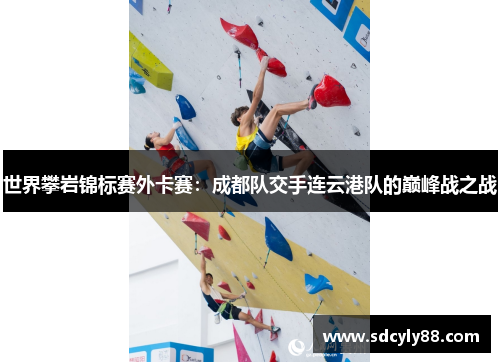 世界攀岩锦标赛外卡赛：成都队交手连云港队的巅峰战之战