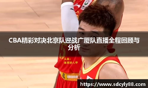 CBA精彩对决北京队迎战广厦队直播全程回顾与分析