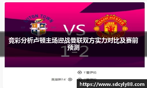 竞彩分析卢顿主场迎战曼联双方实力对比及赛前预测